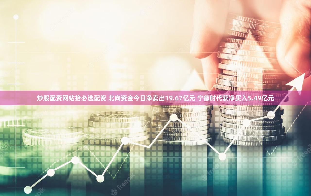 炒股配资网站拾必选配资 北向资金今日净卖出19.67亿元 宁德时代获净买入5.49亿元