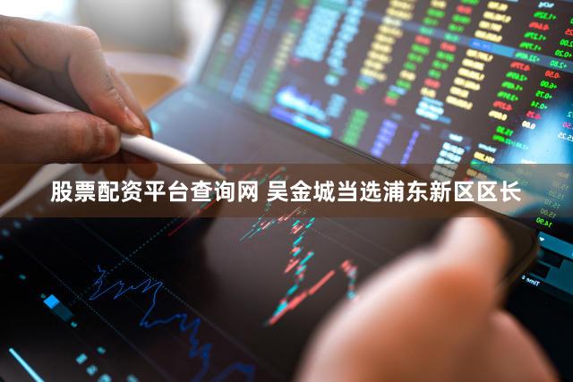 股票配资平台查询网 吴金城当选浦东新区区长