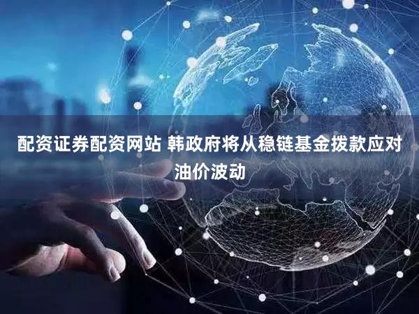 配资证券配资网站 韩政府将从稳链基金拨款应对油价波动