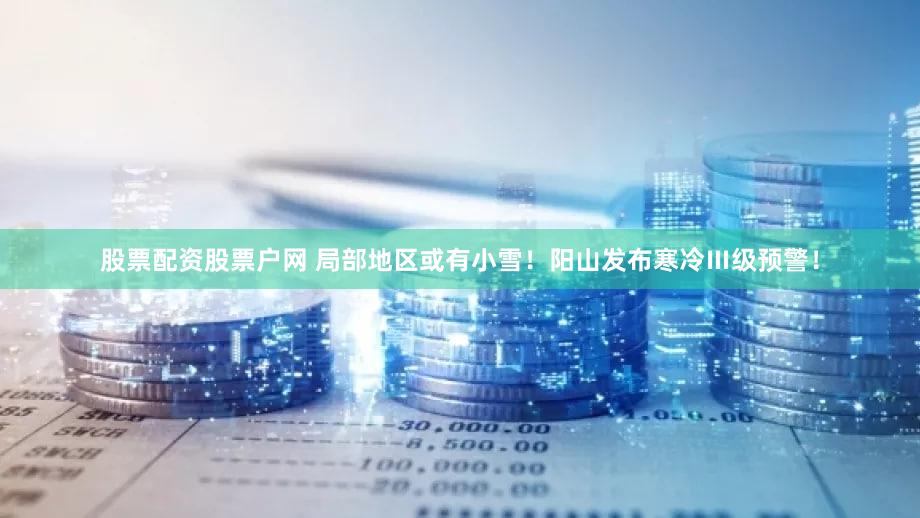 股票配资股票户网 局部地区或有小雪！阳山发布寒冷Ⅲ级预警！