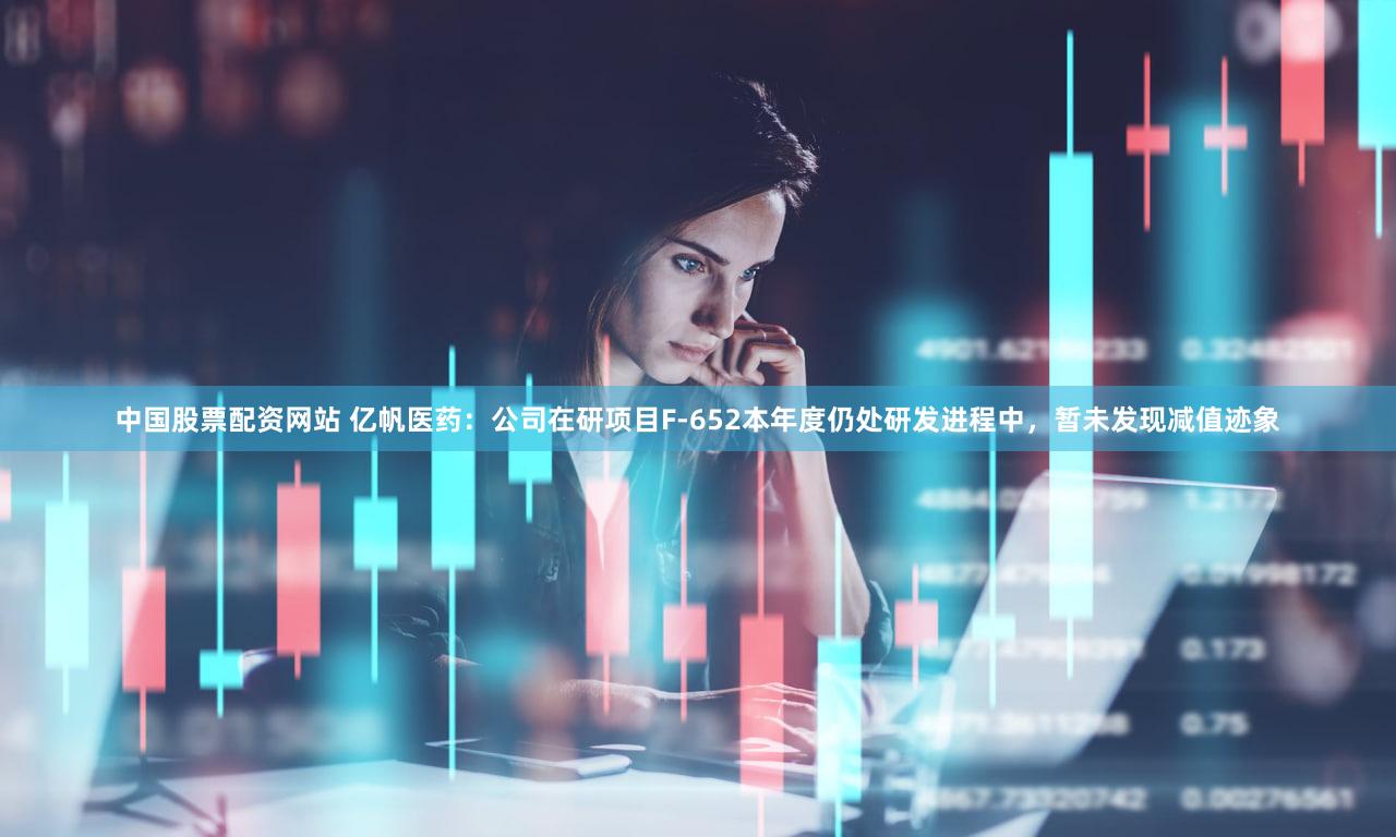 中国股票配资网站 亿帆医药：公司在研项目F-652本年度仍处研发进程中，暂未发现减值迹象