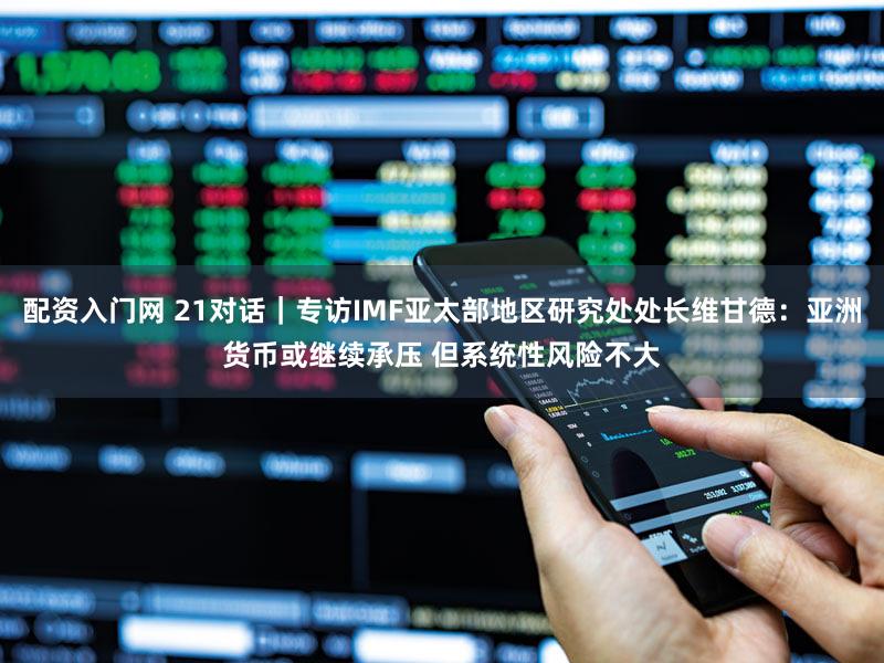 配资入门网 21对话｜专访IMF亚太部地区研究处处长维甘德：亚洲货币或继续承压 但系统性风险不大