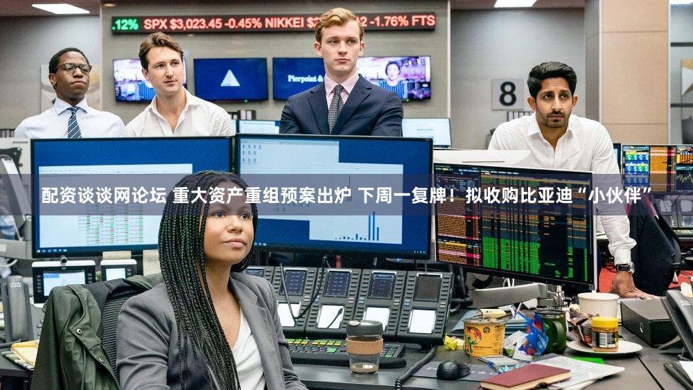 配资谈谈网论坛 重大资产重组预案出炉 下周一复牌!拟收购比亚迪“小伙伴”