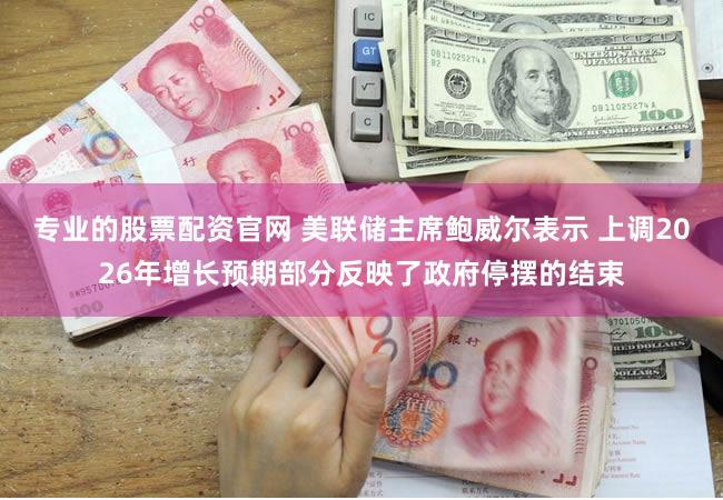 专业的股票配资官网 美联储主席鲍威尔表示 上调2026年增长预期部分反映了政府停摆的结束