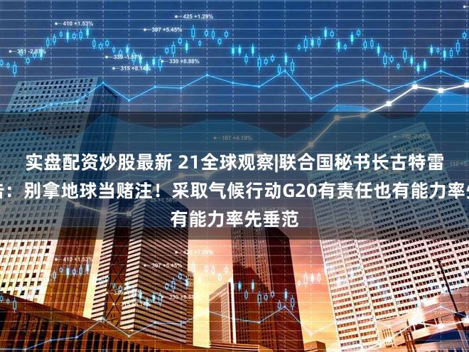 实盘配资炒股最新 21全球观察|联合国秘书长古特雷斯警告：别拿地球当赌注！采取气候行动G20有责任也有能力率先垂范