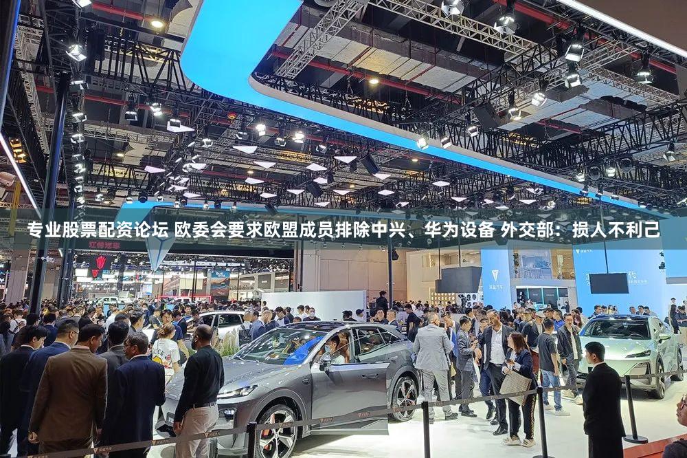 专业股票配资论坛 欧委会要求欧盟成员排除中兴、华为设备 外交部：损人不利己