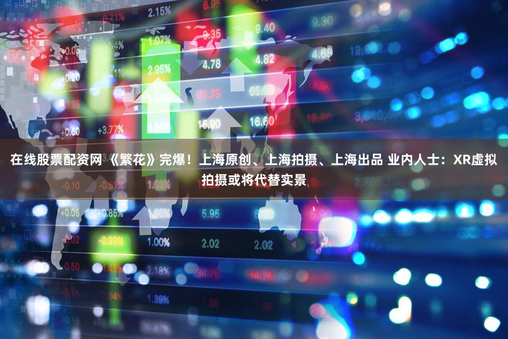 在线股票配资网 《繁花》完爆!上海原创、上海拍摄、上海出品 业内人士:XR虚拟拍摄或将代替实景