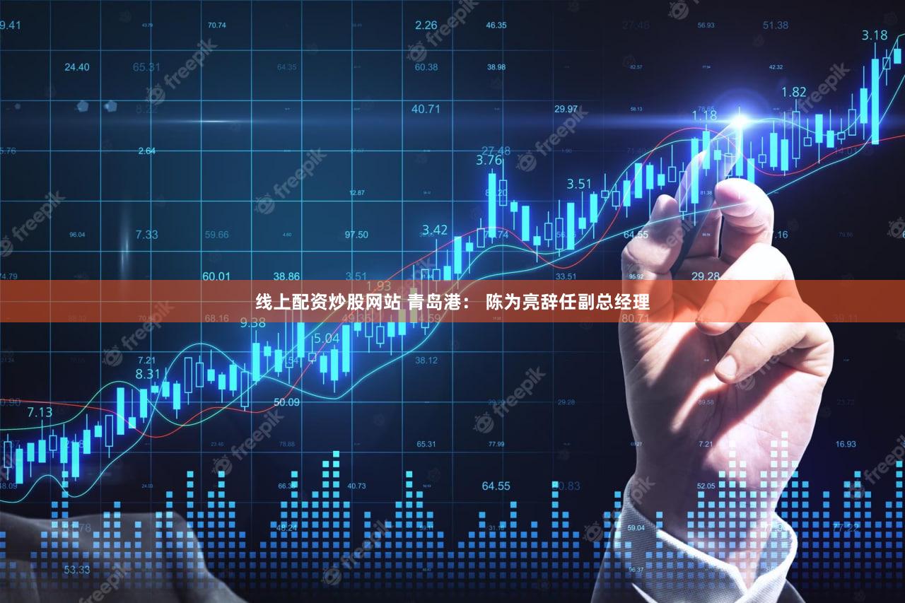 线上配资炒股网站 青岛港: 陈为亮辞任副总经理