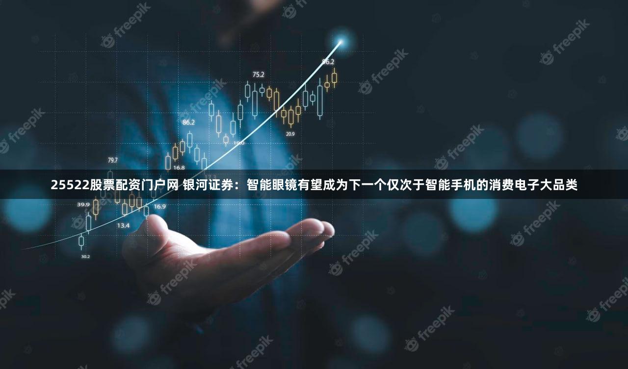 25522股票配资门户网 银河证券:智能眼镜有望成为下一个仅次于智能手机的消费电子大品类