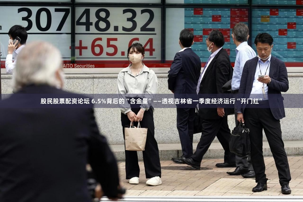 股民股票配资论坛 6.5%背后的“含金量”——透视吉林省一季度经济运行“开门红”