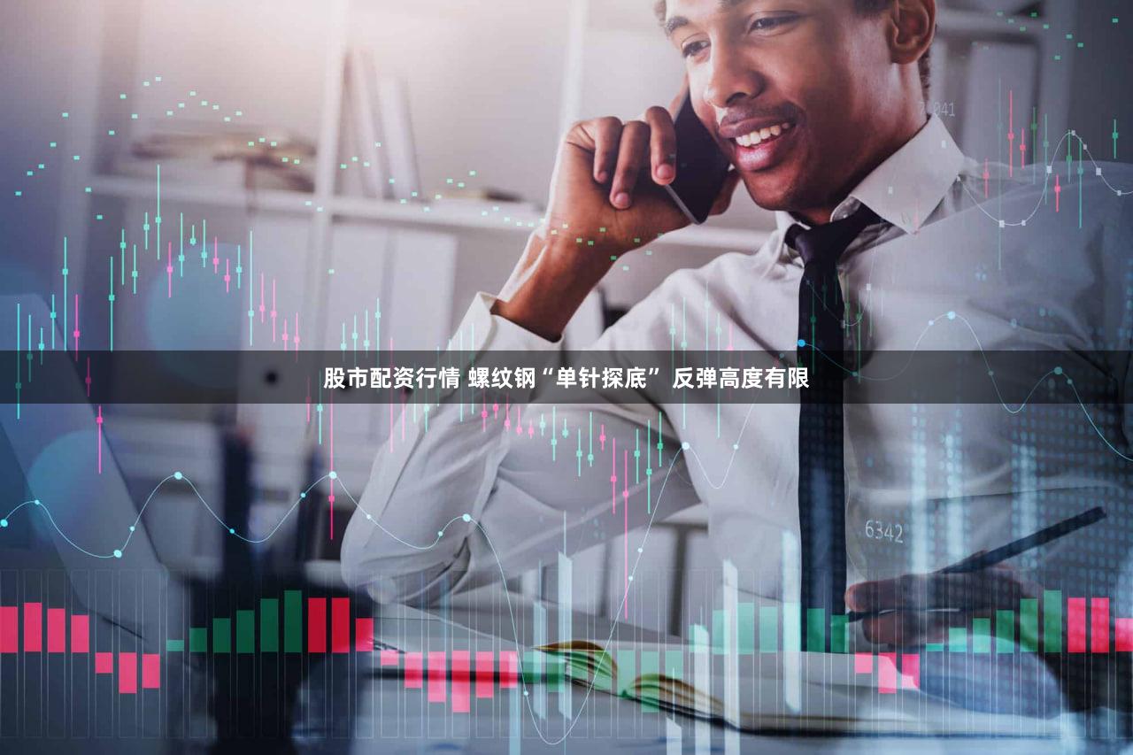 股市配资行情 螺纹钢“单针探底” 反弹高度有限