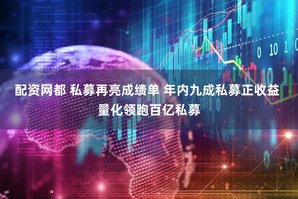 配资网都 私募再亮成绩单 年内九成私募正收益 量化领跑百亿私募