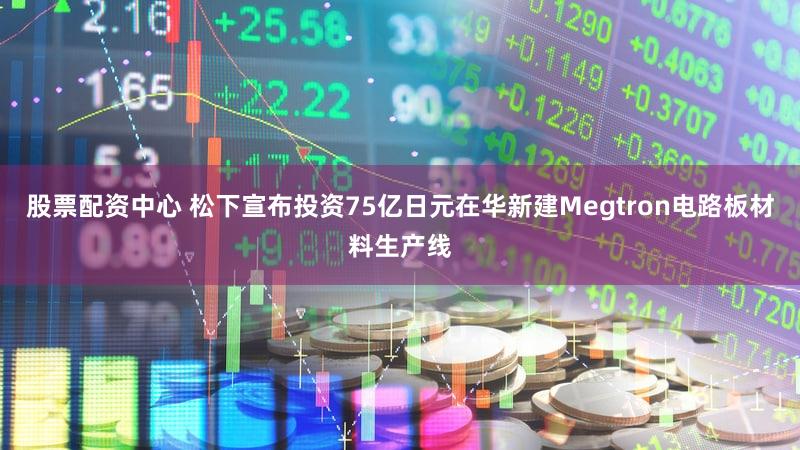 股票配资中心 松下宣布投资75亿日元在华新建Megtron电路板材料生产线