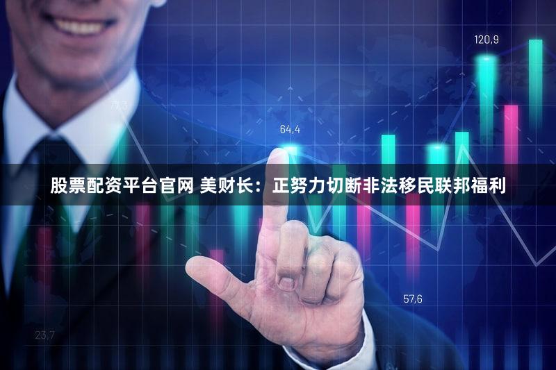 股票配资平台官网 美财长：正努力切断非法移民联邦福利