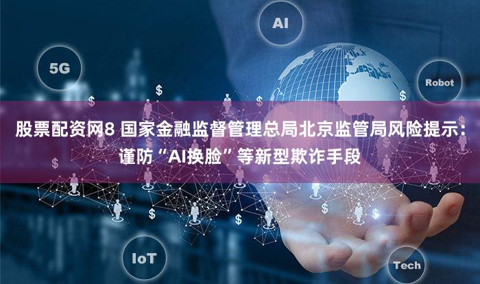 股票配资网8 国家金融监督管理总局北京监管局风险提示：谨防“AI换脸”等新型欺诈手段