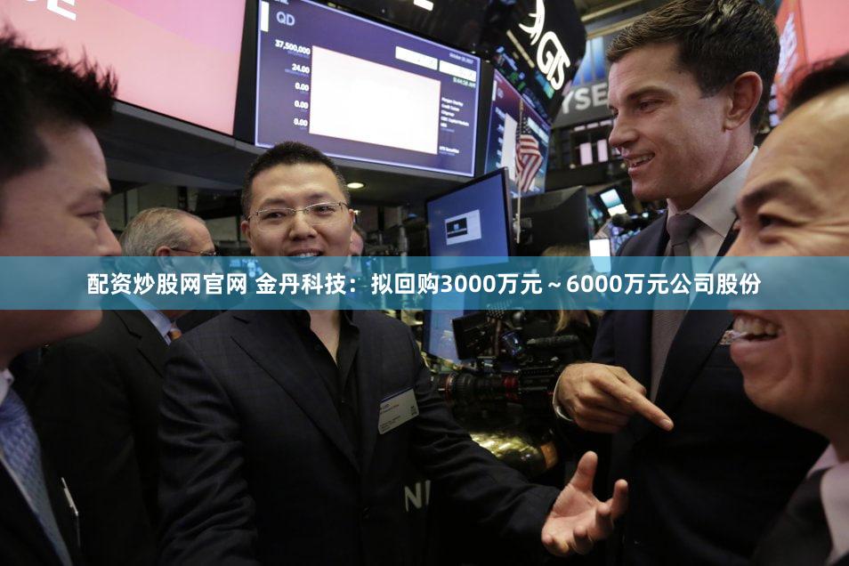 配资炒股网官网 金丹科技：拟回购3000万元～6000万元公司股份