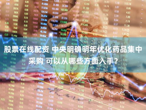 股票在线配资 中央明确明年优化药品集中采购 可以从哪些方面入手？