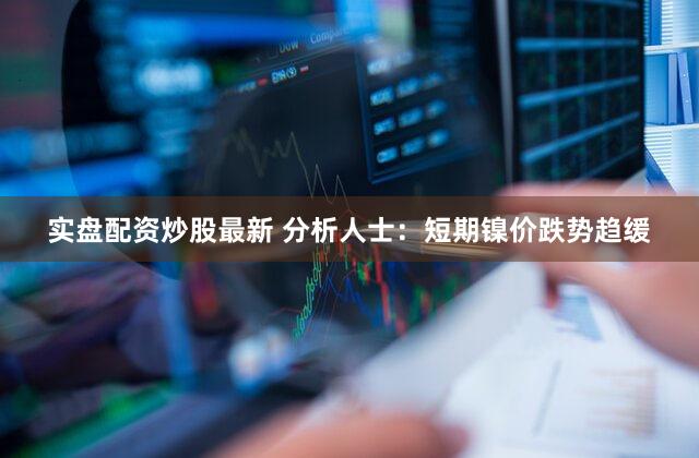 实盘配资炒股最新 分析人士：短期镍价跌势趋缓