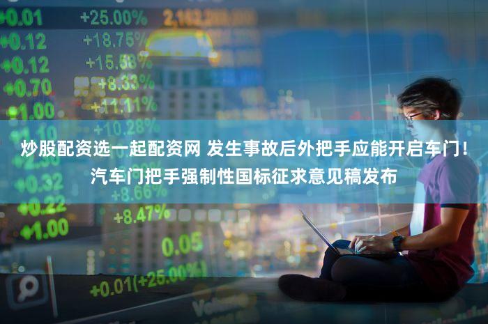 炒股配资选一起配资网 发生事故后外把手应能开启车门！汽车门把手强制性国标征求意见稿发布