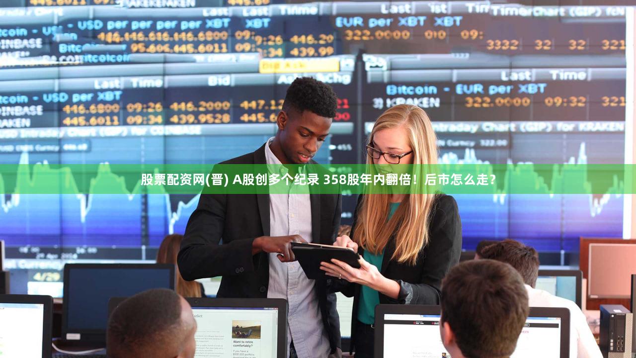 股票配资网(晋) A股创多个纪录 358股年内翻倍！后市怎么走？
