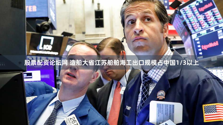 股票配资论坛网 造船大省江苏船舶海工出口规模占中国1/3以上