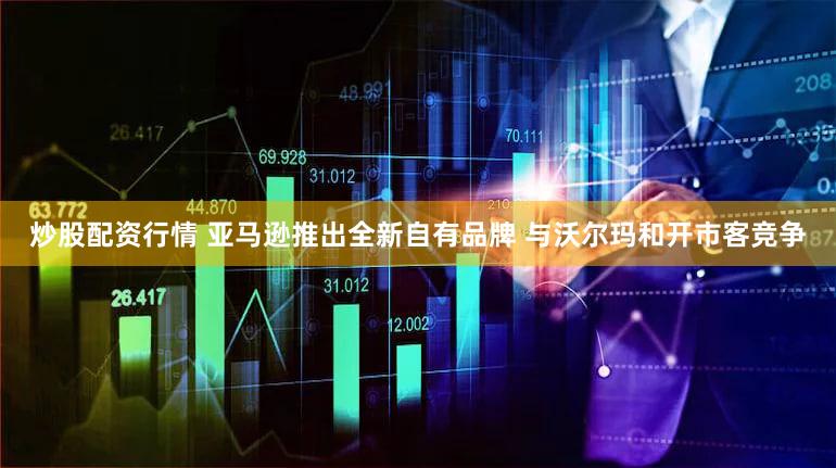 炒股配资行情 亚马逊推出全新自有品牌 与沃尔玛和开市客竞争