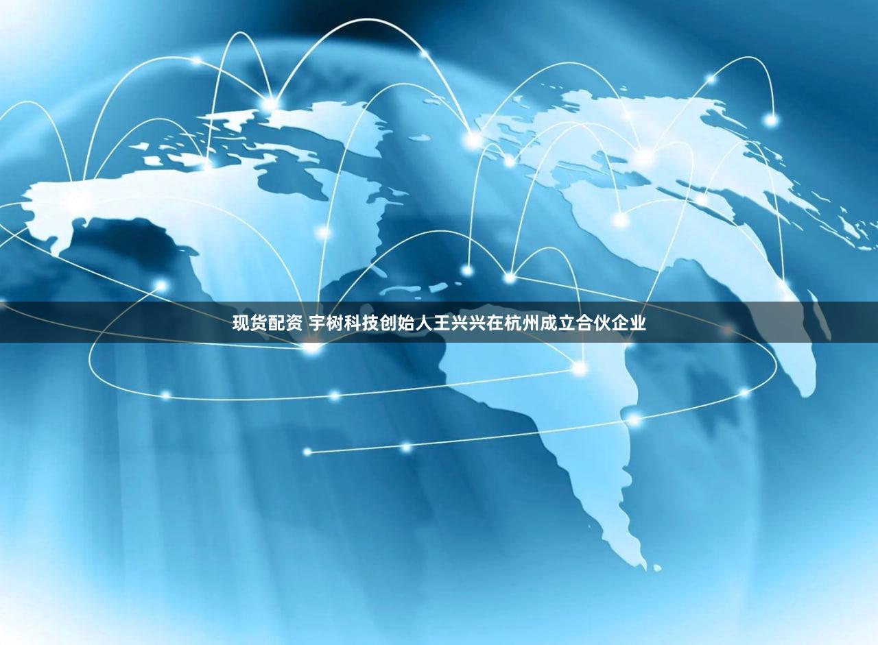 现货配资 宇树科技创始人王兴兴在杭州成立合伙企业