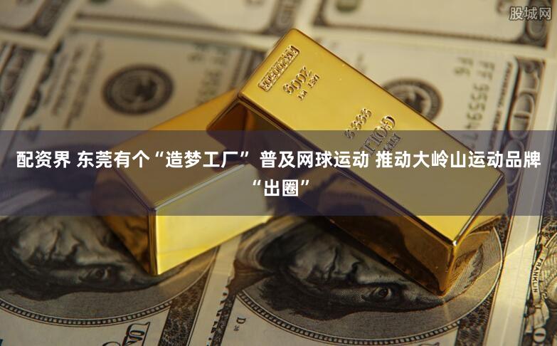 配资界 东莞有个“造梦工厂” 普及网球运动 推动大岭山运动品牌“出圈”