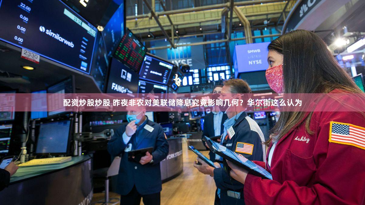配资炒股炒股 昨夜非农对美联储降息究竟影响几何？华尔街这么认为