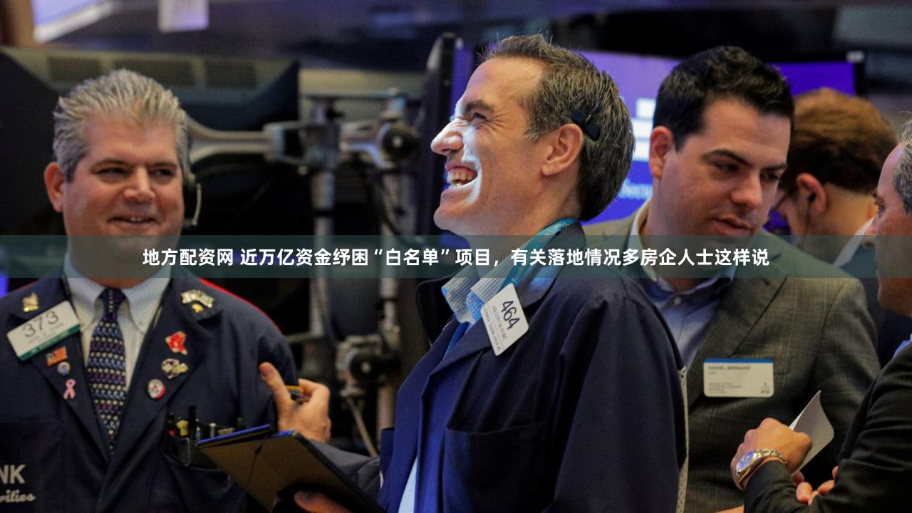 地方配资网 近万亿资金纾困“白名单”项目，有关落地情况多房企人士这样说
