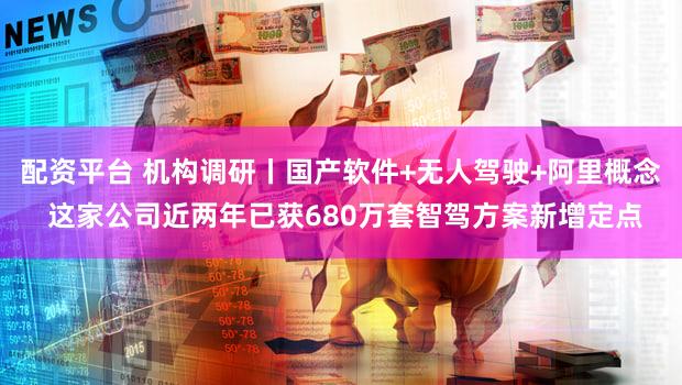 配资平台 机构调研丨国产软件+无人驾驶+阿里概念 这家公司近两年已获680万套智驾方案新增定点