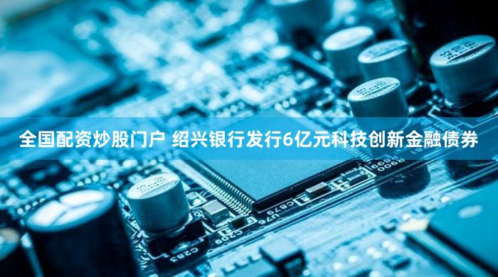 全国配资炒股门户 绍兴银行发行6亿元科技创新金融债券