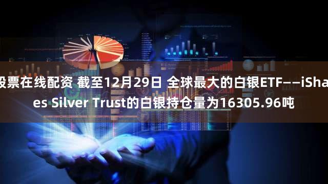 股票在线配资 截至12月29日 全球最大的白银ETF——iShares Silver Trust的白银持仓量为16305.96吨