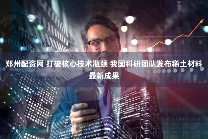 郑州配资网 打破核心技术瓶颈 我国科研团队发布稀土材料最新成果