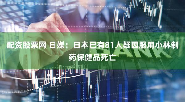 配资股票网 日媒：日本已有81人疑因服用小林制药保健品死亡