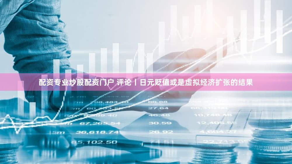 配资专业炒股配资门户 评论丨日元贬值或是虚拟经济扩张的结果