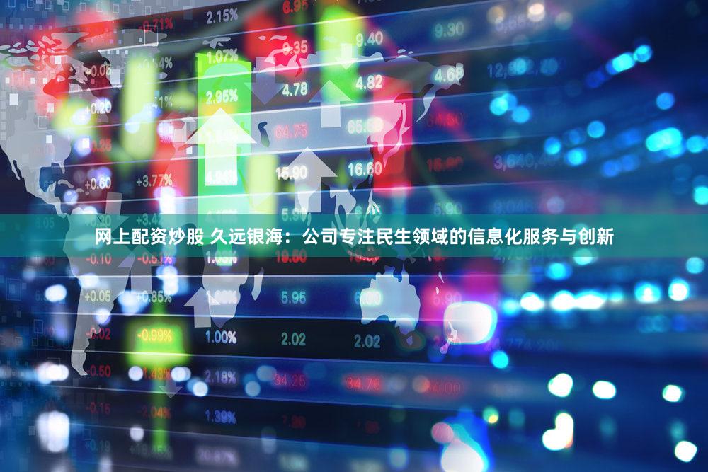 网上配资炒股 久远银海：公司专注民生领域的信息化服务与创新
