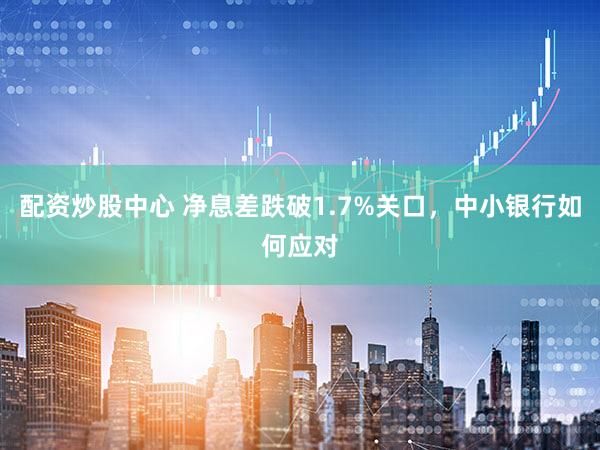 配资炒股中心 净息差跌破1.7%关口，中小银行如何应对