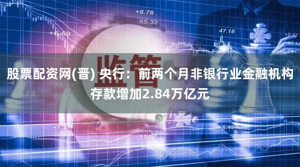 股票配资网(晋) 央行：前两个月非银行业金融机构存款增加2.84万亿元