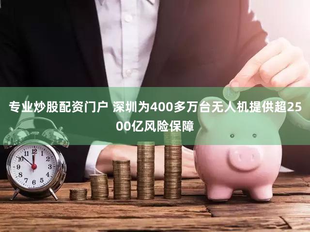 专业炒股配资门户 深圳为400多万台无人机提供超2500亿风险保障
