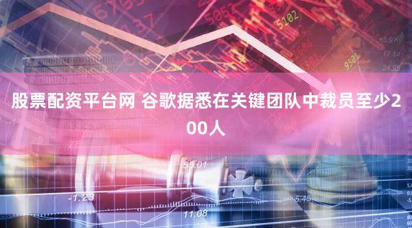 股票配资平台网 谷歌据悉在关键团队中裁员至少200人