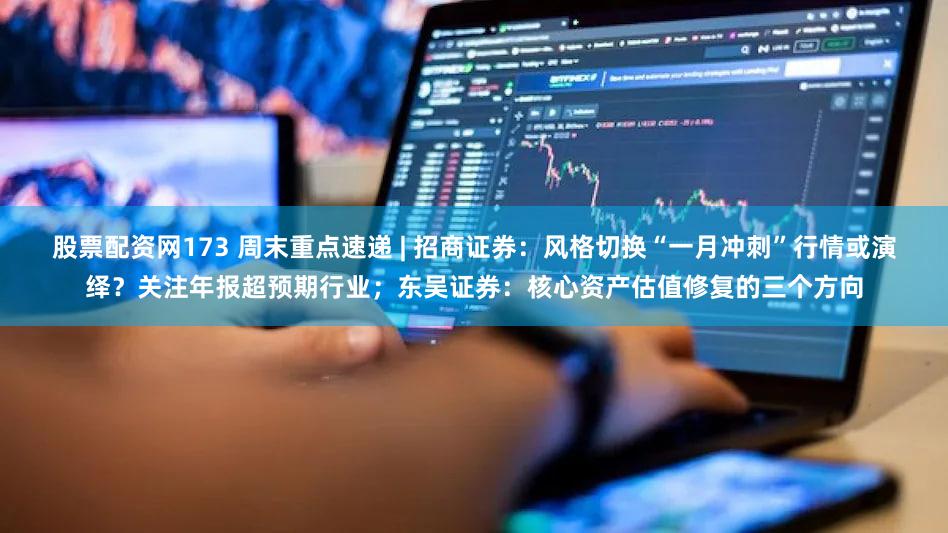 股票配资网173 周末重点速递 | 招商证券：风格切换“一月冲刺”行情或演绎？关注年报超预期行业；东吴证券：核心资产估值修复的三个方向