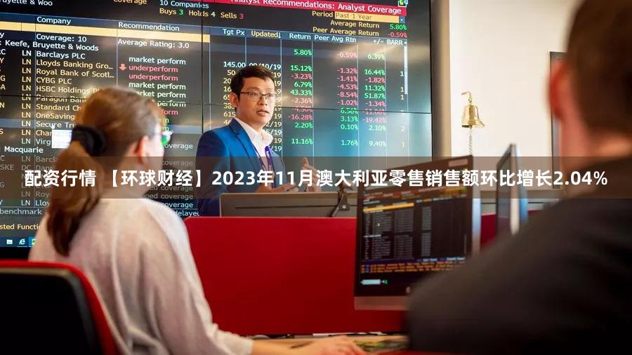 配资行情 【环球财经】2023年11月澳大利亚零售销售额环比增长2.04%