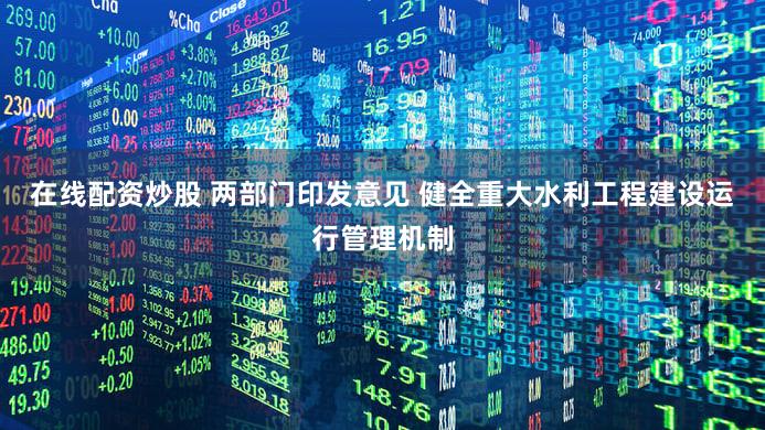 在线配资炒股 两部门印发意见 健全重大水利工程建设运行管理机制