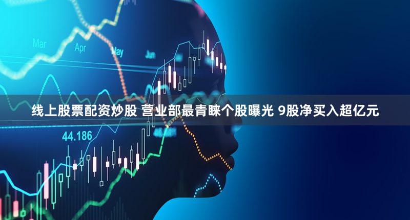 线上股票配资炒股 营业部最青睐个股曝光 9股净买入超亿元