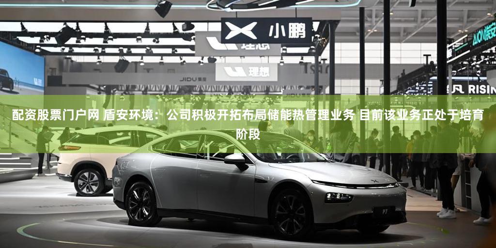 配资股票门户网 盾安环境：公司积极开拓布局储能热管理业务 目前该业务正处于培育阶段