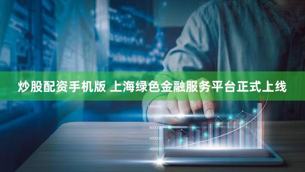 炒股配资手机版 上海绿色金融服务平台正式上线