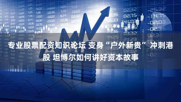 专业股票配资知识论坛 变身“户外新贵” 冲刺港股 坦博尔如何讲好资本故事