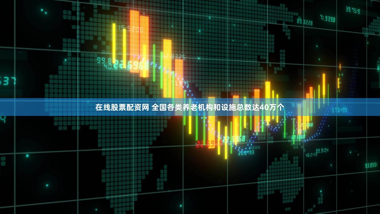 在线股票配资网 全国各类养老机构和设施总数达40万个