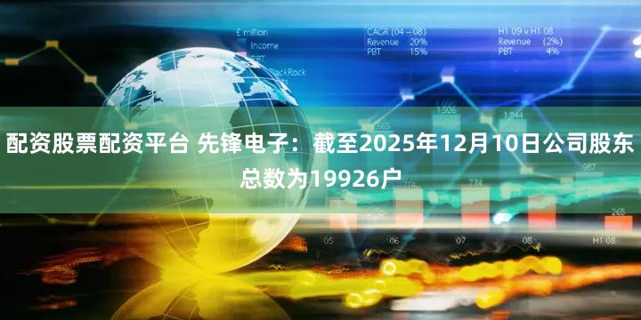 配资股票配资平台 先锋电子：截至2025年12月10日公司股东总数为19926户